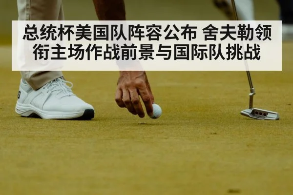 总统杯美国队阵容公布 舍夫勒领衔主场作战前景与国际队挑战